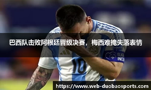 巴西队击败阿根廷晋级决赛，梅西难掩失落表情